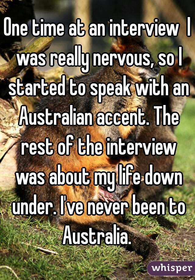 One time at an interview  I was really nervous, so I started to speak with an Australian accent. The rest of the interview was about my life down under. I've never been to Australia. 