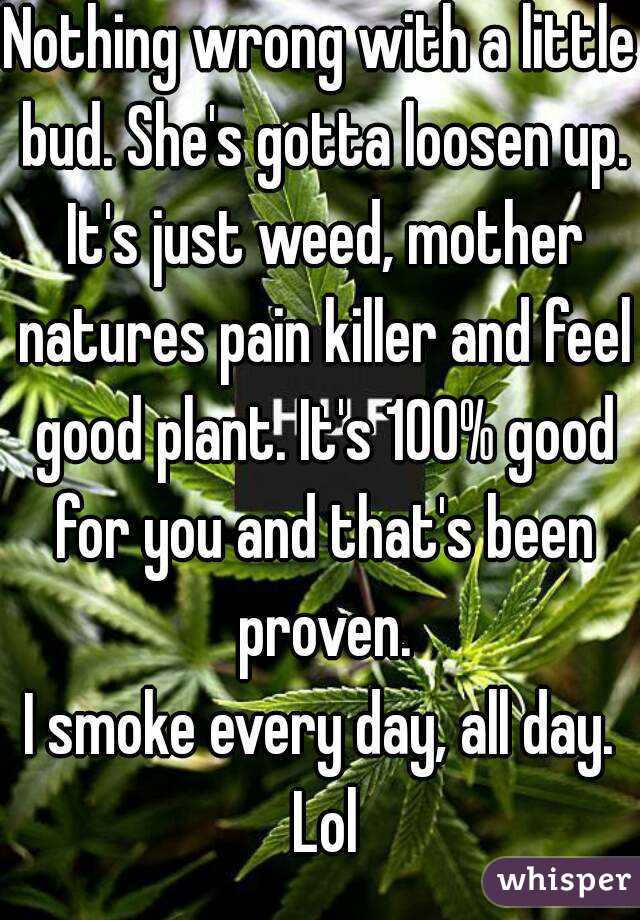 Nothing wrong with a little bud. She's gotta loosen up. It's just weed, mother natures pain killer and feel good plant. It's 100% good for you and that's been proven.
I smoke every day, all day. Lol