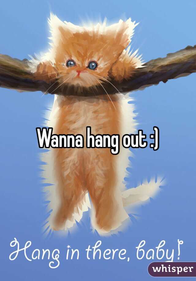 Wanna hang out :)