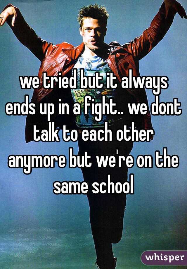 we tried but it always ends up in a fight.. we dont talk to each other anymore but we're on the same school