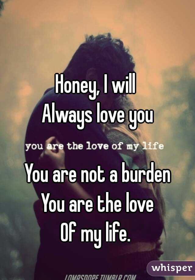 Honey, I will 
Always love you

You are not a burden
You are the love
Of my life. 
