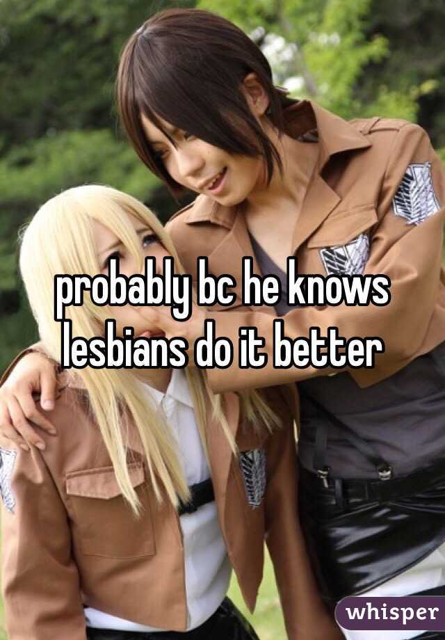 probably bc he knows lesbians do it better