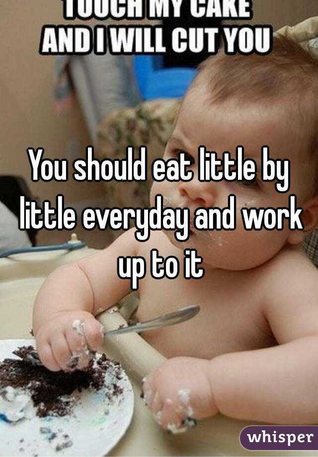 You should eat little by little everyday and work up to it