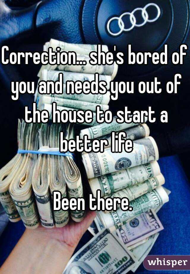Correction... she's bored of you and needs you out of the house to start a better life

Been there. 