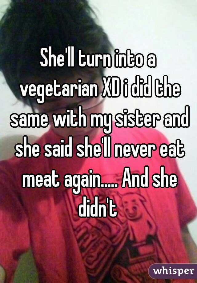 She'll turn into a vegetarian XD i did the same with my sister and she said she'll never eat meat again..... And she didn't 