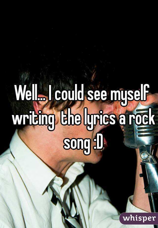 Well... I could see myself writing  the lyrics a rock song :D