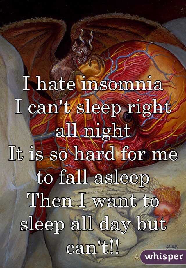 I hate insomnia 
I can't sleep right all night 
It is so hard for me to fall asleep
Then I want to sleep all day but can't!!