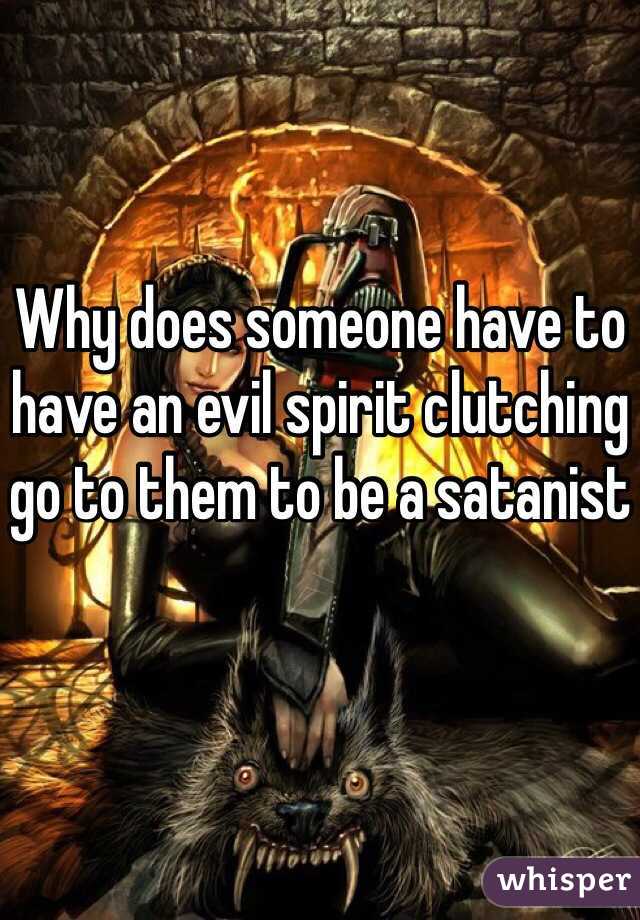 Why does someone have to have an evil spirit clutching go to them to be a satanist