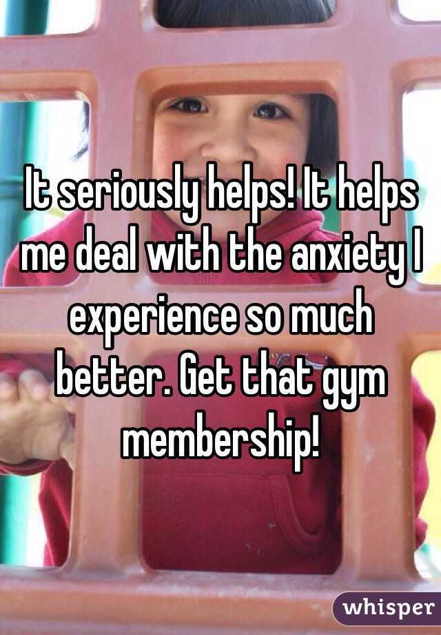 It seriously helps! It helps me deal with the anxiety I experience so much better. Get that gym membership!