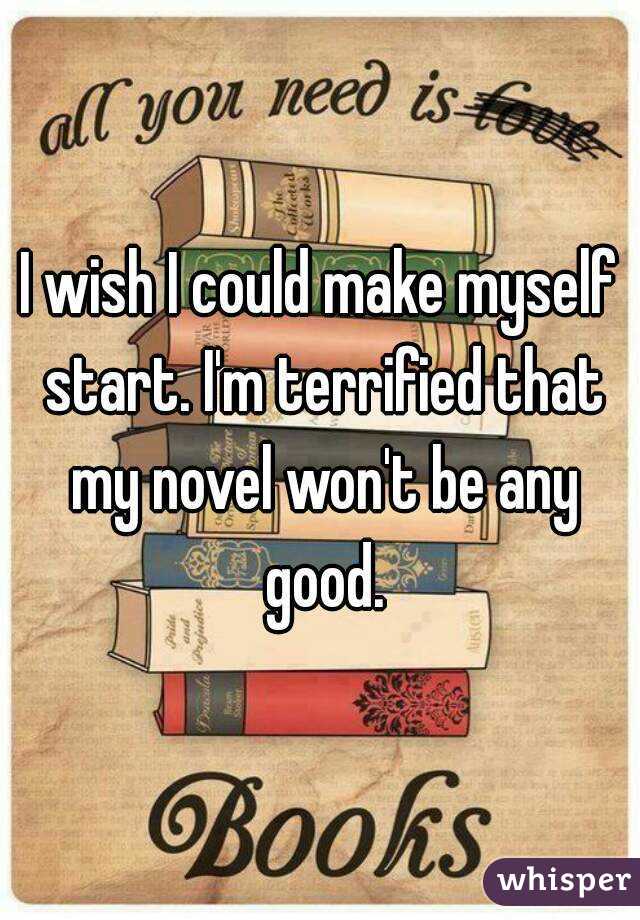 I wish I could make myself start. I'm terrified that my novel won't be any good.
