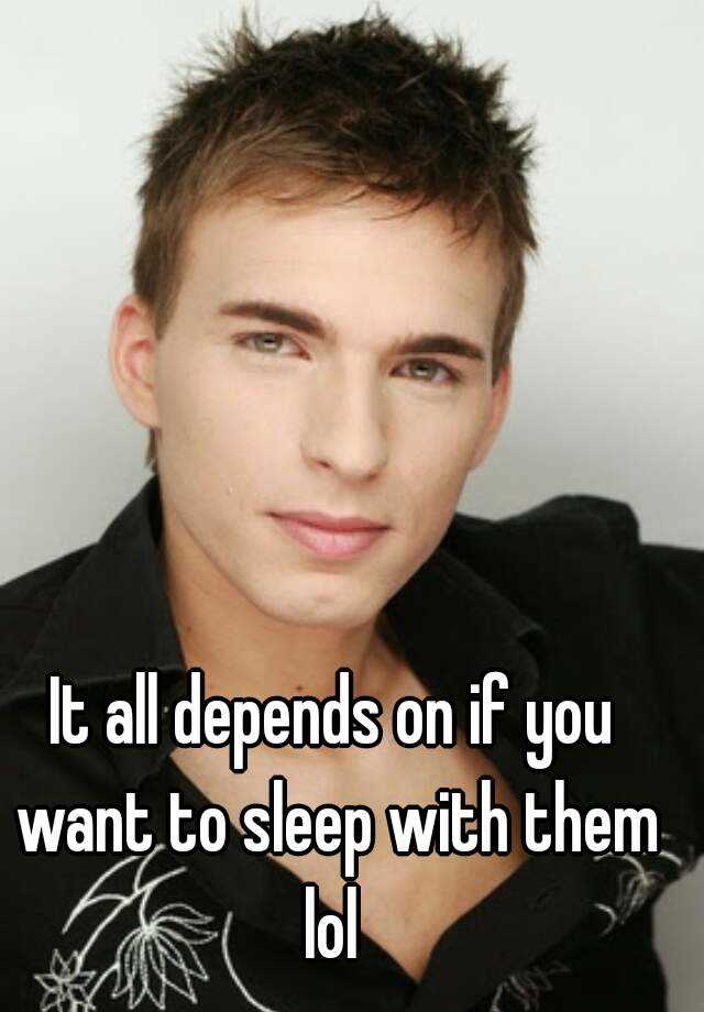 it-all-depends-on-if-you-want-to-sleep-with-them-lol