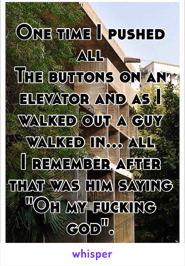 One time I pushed all
The buttons on an elevator and as I walked out a guy walked in… all
I remember after that was him saying "Oh my fucking god". 