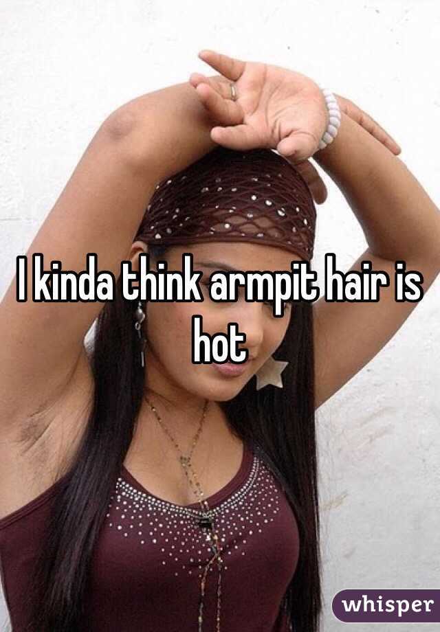 I kinda think armpit hair is hot