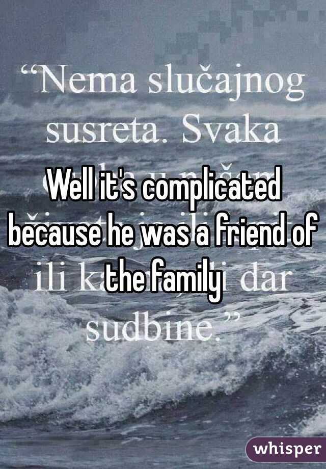 Well it's complicated because he was a friend of the family