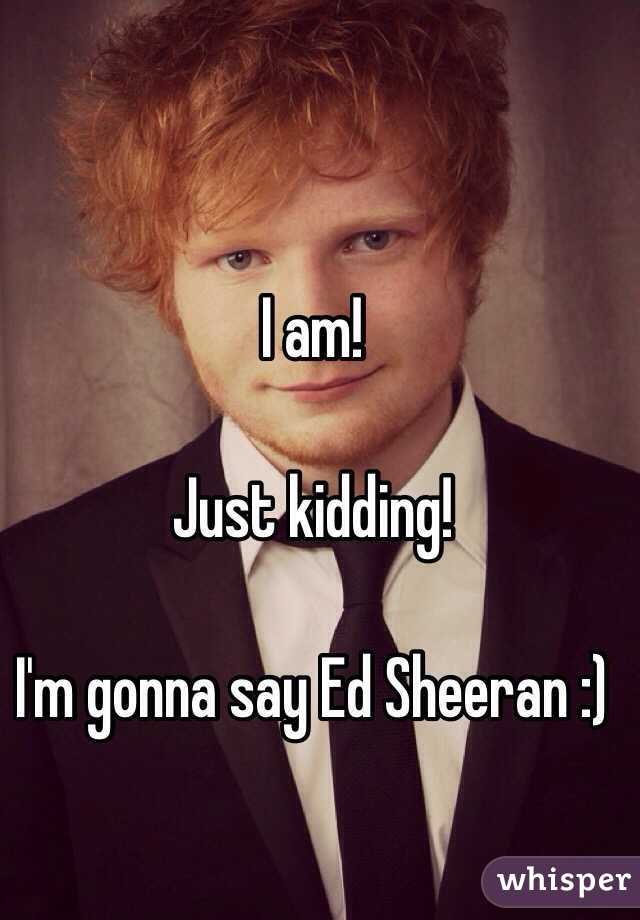 I am!

Just kidding!

I'm gonna say Ed Sheeran :)