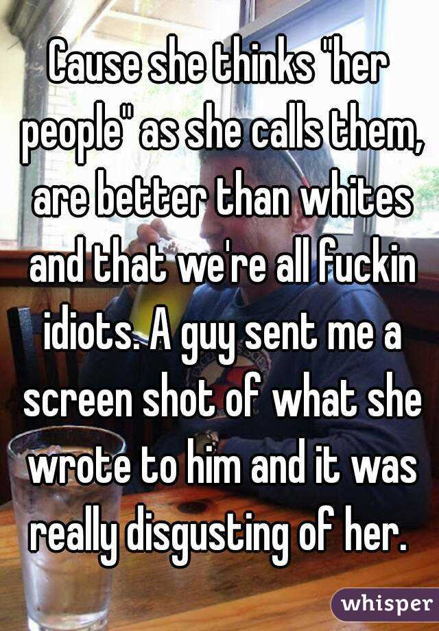 Cause she thinks "her people" as she calls them, are better than whites and that we're all fuckin idiots. A guy sent me a screen shot of what she wrote to him and it was really disgusting of her. 