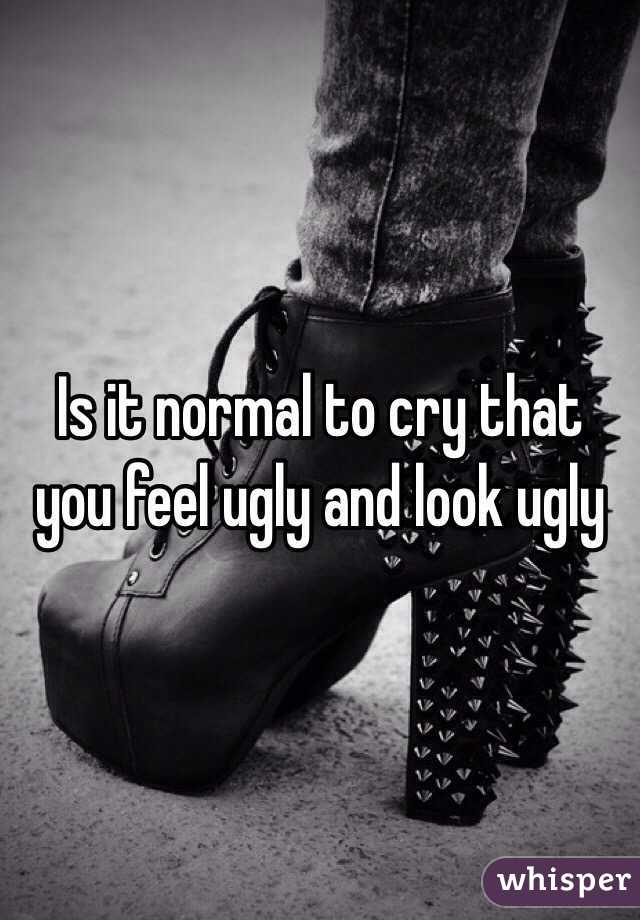 Is it normal to cry that you feel ugly and look ugly