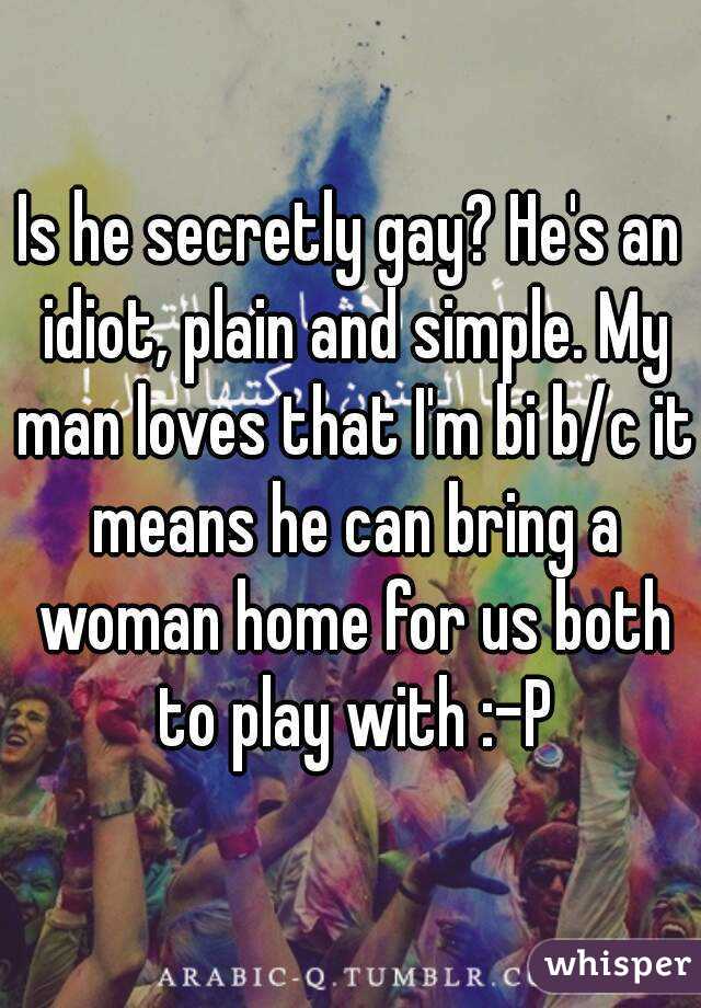 Is he secretly gay? He's an idiot, plain and simple. My man loves that I'm bi b/c it means he can bring a woman home for us both to play with :-P