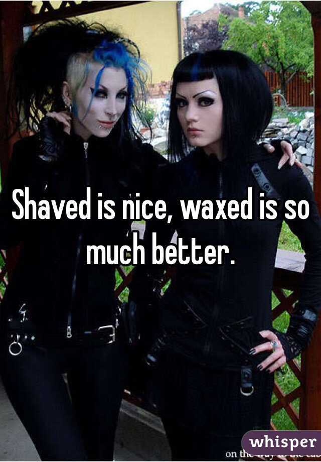 Shaved is nice, waxed is so much better.