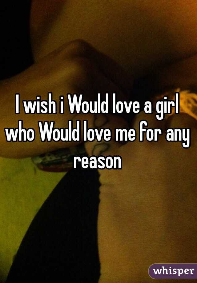 I wish i Would love a girl who Would love me for any reason 