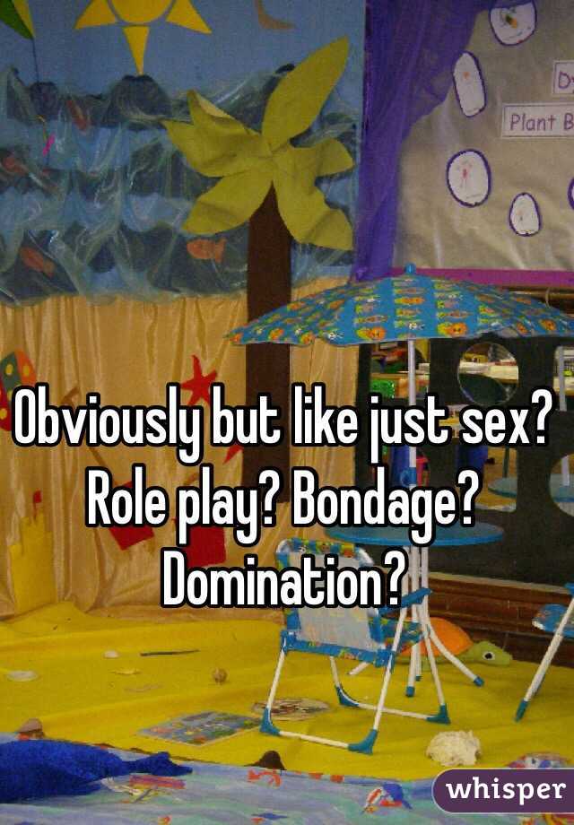 Obviously but like just sex? Role play? Bondage? Domination?