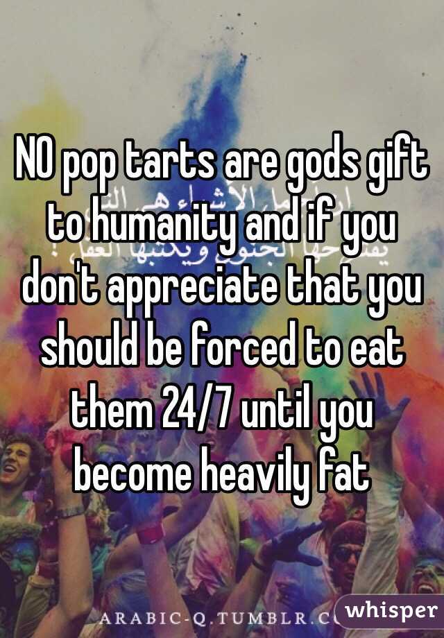 NO pop tarts are gods gift to humanity and if you don't appreciate that you should be forced to eat them 24/7 until you become heavily fat 