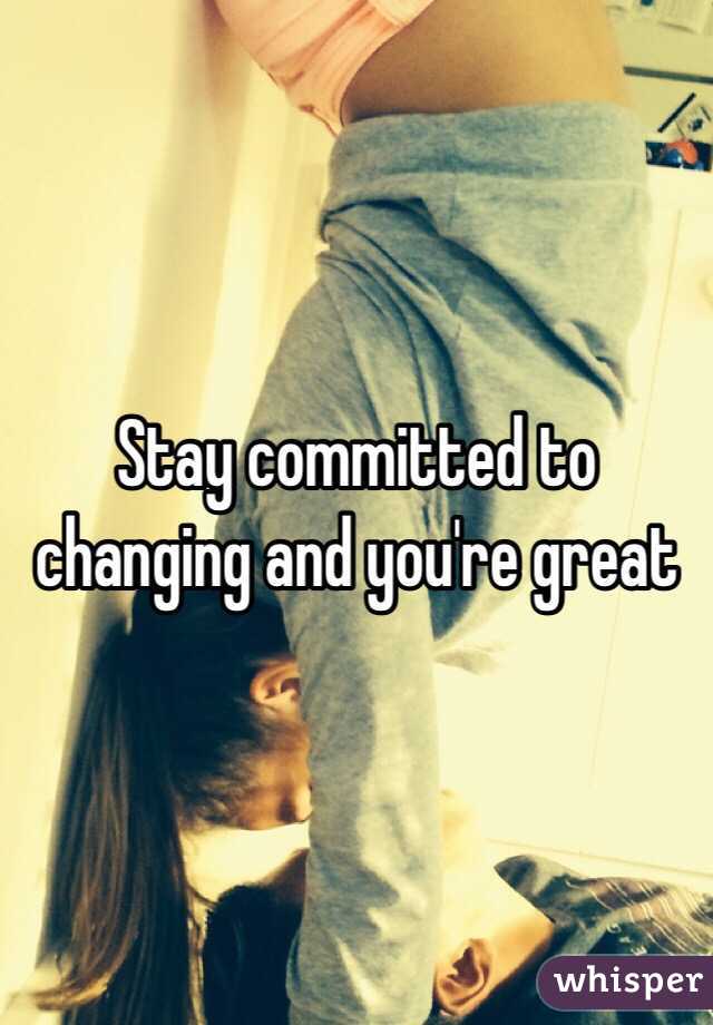 Stay committed to changing and you're great