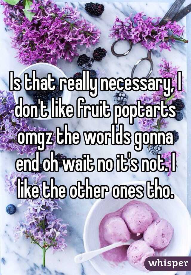 Is that really necessary, I don't like fruit poptarts omgz the worlds gonna end oh wait no it's not. I like the other ones tho.  