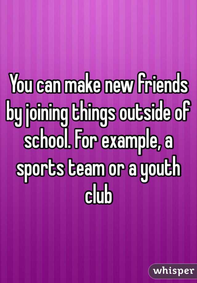 You can make new friends by joining things outside of school. For example, a sports team or a youth club