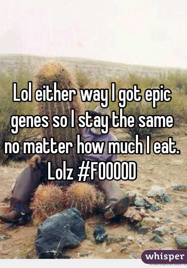 Lol either way I got epic genes so I stay the same no matter how much I eat. Lolz #FOOOOD
