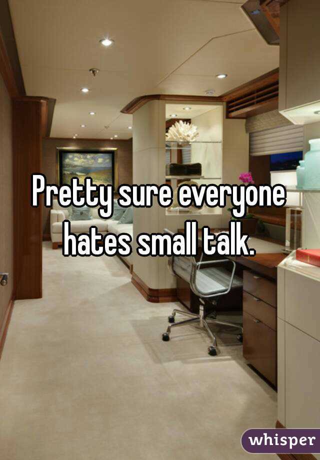 Pretty sure everyone hates small talk. 