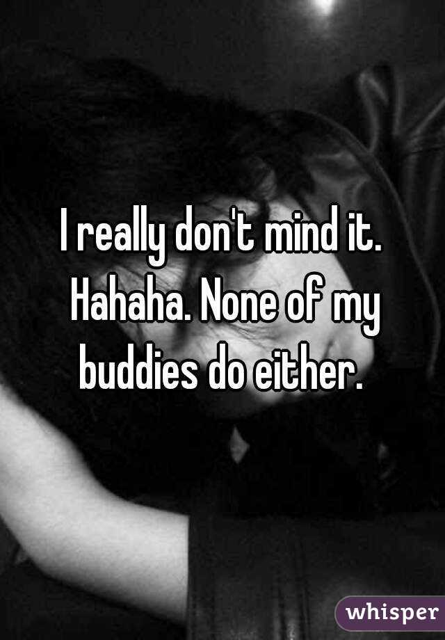 I really don't mind it. Hahaha. None of my buddies do either. 