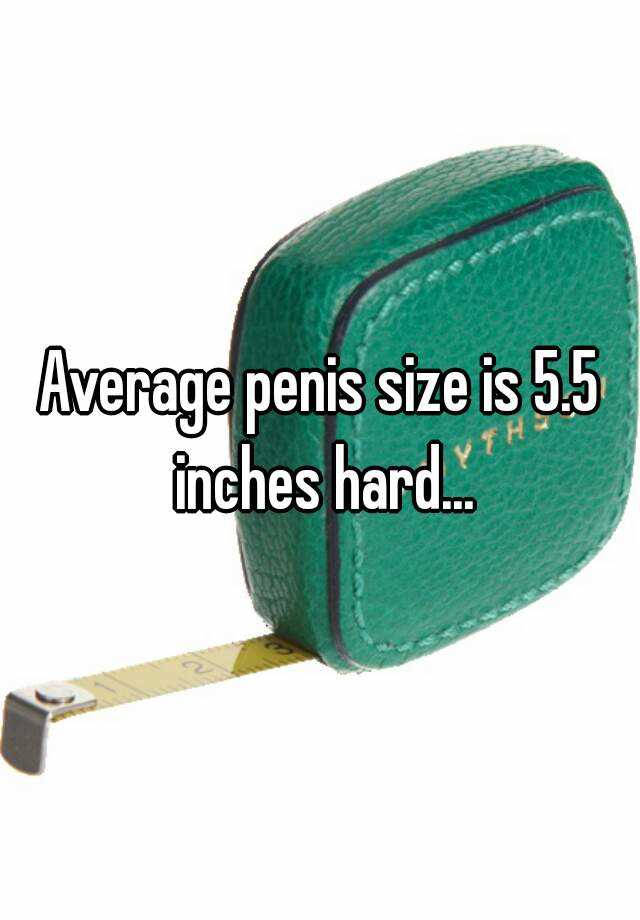 Average penis size is 5.5 inches hard...