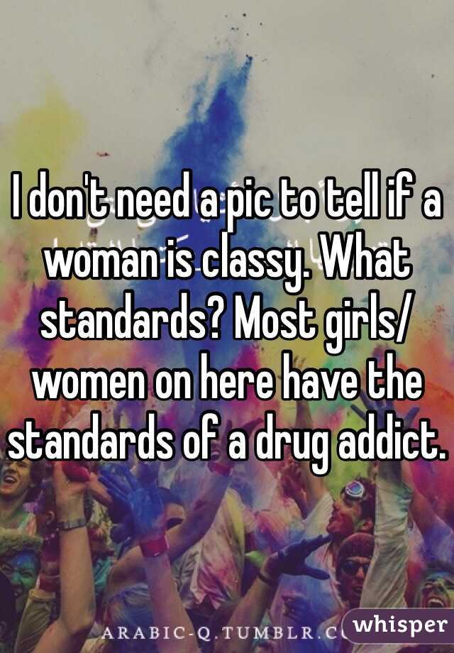 I don't need a pic to tell if a woman is classy. What standards? Most girls/women on here have the standards of a drug addict. 