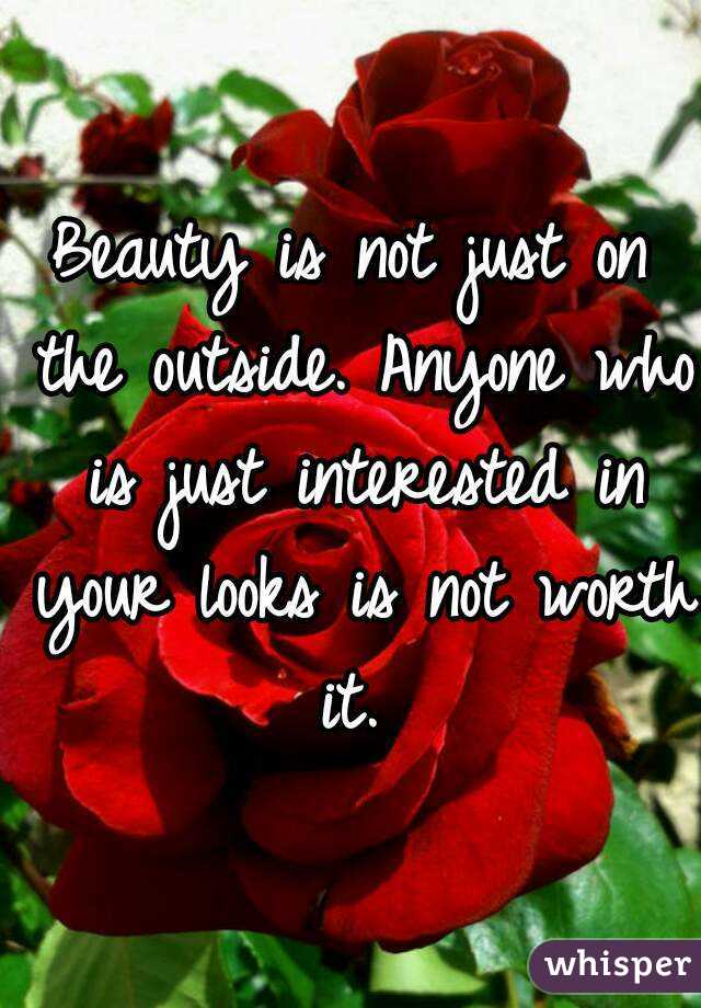 Beauty is not just on the outside. Anyone who is just interested in your looks is not worth it. 