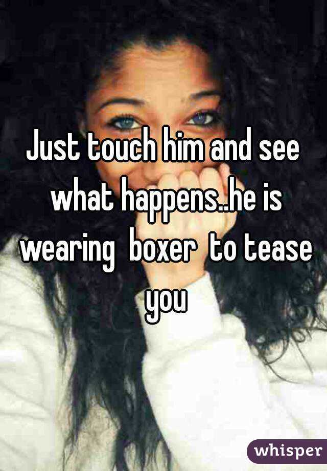 Just touch him and see what happens..he is wearing  boxer  to tease you