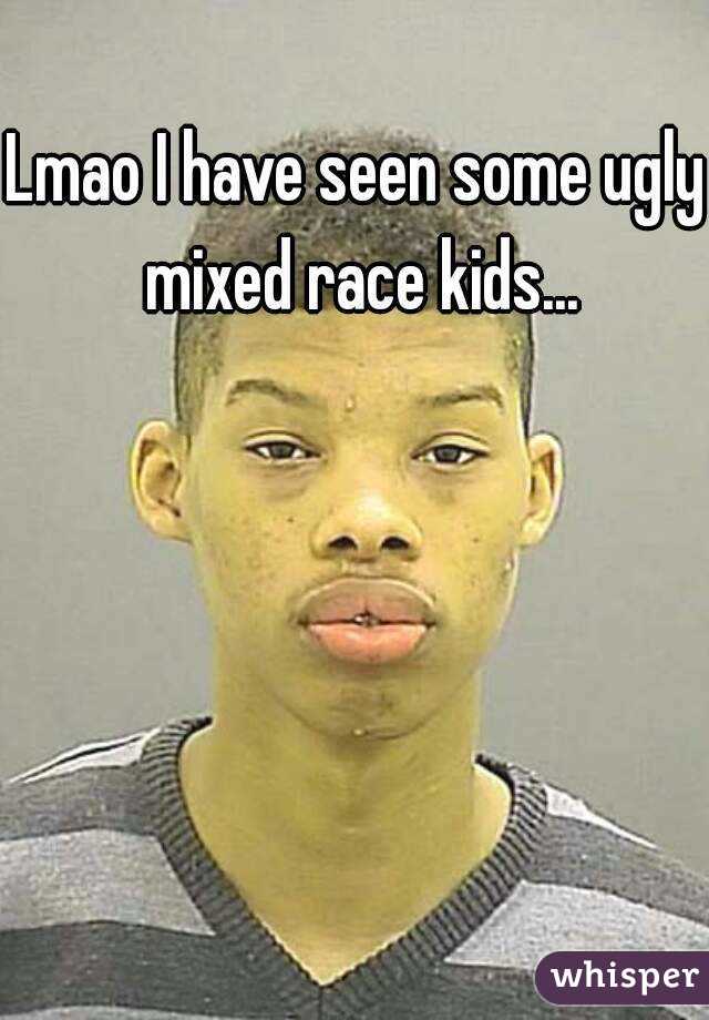 Lmao I have seen some ugly mixed race kids...