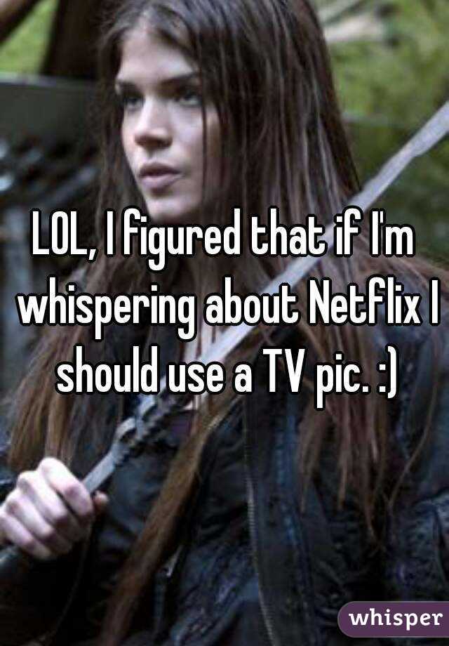 LOL, I figured that if I'm whispering about Netflix I should use a TV pic. :)
