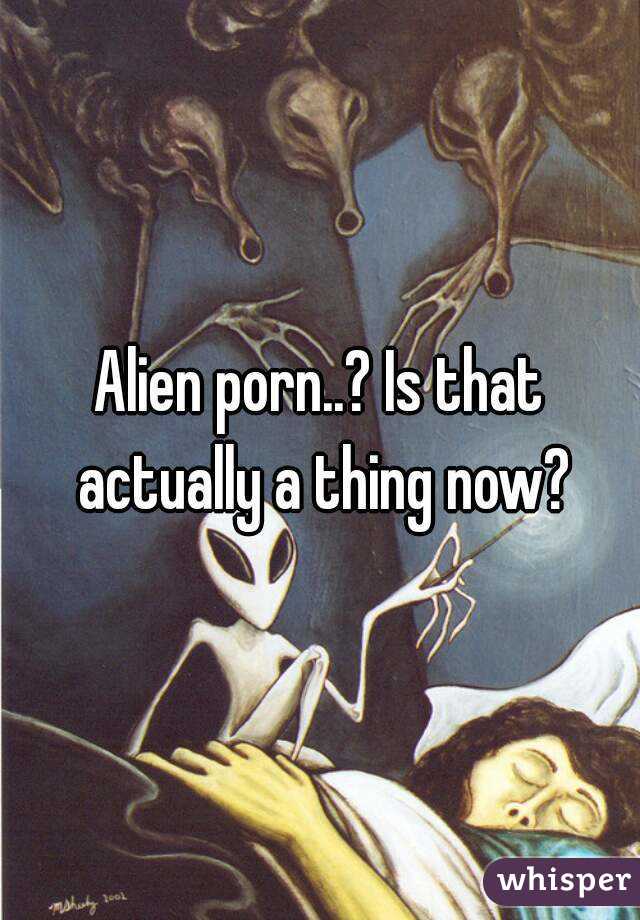 Alien porn..? Is that actually a thing now?