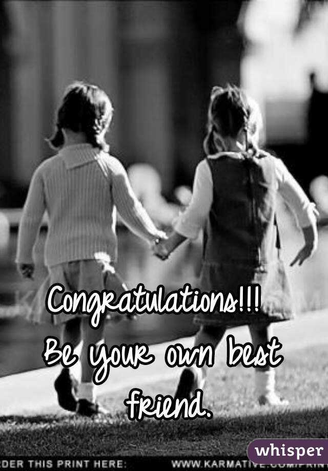 Congratulations!!! 
Be your own best friend.