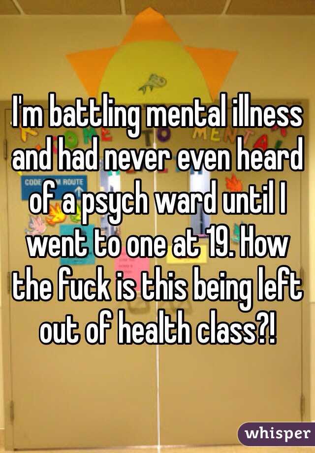I'm battling mental illness and had never even heard of a psych ward until I went to one at 19. How the fuck is this being left out of health class?!