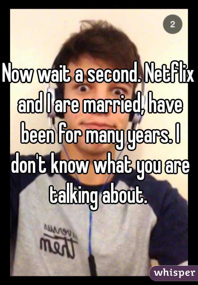 Now wait a second. Netflix and I are married, have been for many years. I don't know what you are talking about. 
