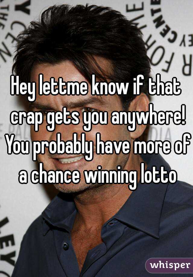 Hey lettme know if that crap gets you anywhere! You probably have more of a chance winning lotto