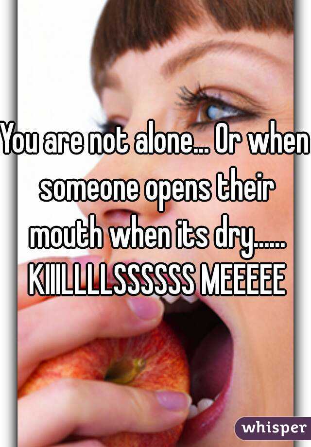 You are not alone... Or when someone opens their mouth when its dry...... KIIILLLLSSSSSS MEEEEE