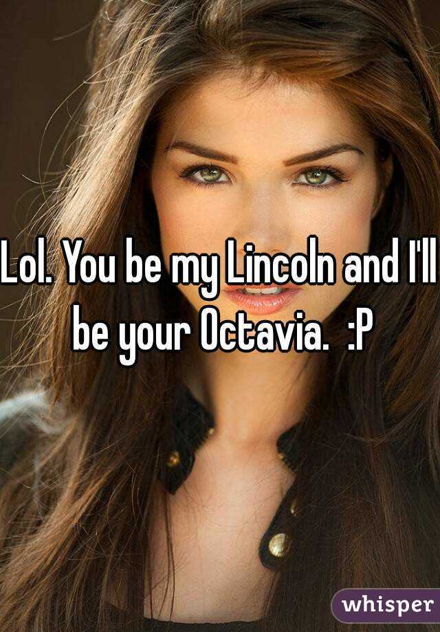 Lol. You be my Lincoln and I'll be your Octavia.  :P