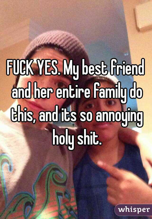 FUCK YES. My best friend and her entire family do this, and its so annoying holy shit.