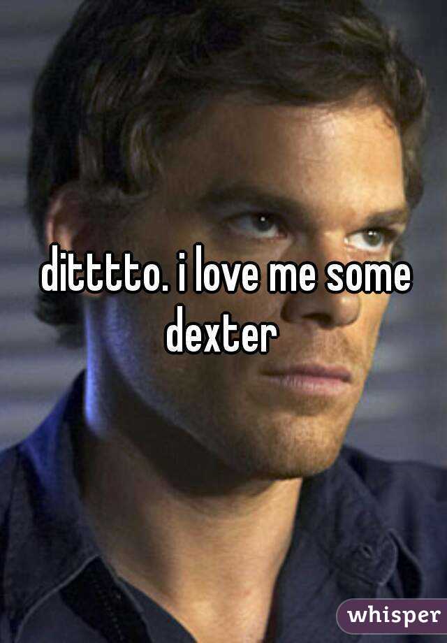  ditttto. i love me some dexter 
