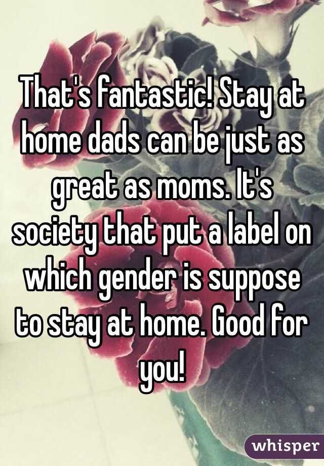 That's fantastic! Stay at home dads can be just as great as moms. It's society that put a label on which gender is suppose to stay at home. Good for you! 