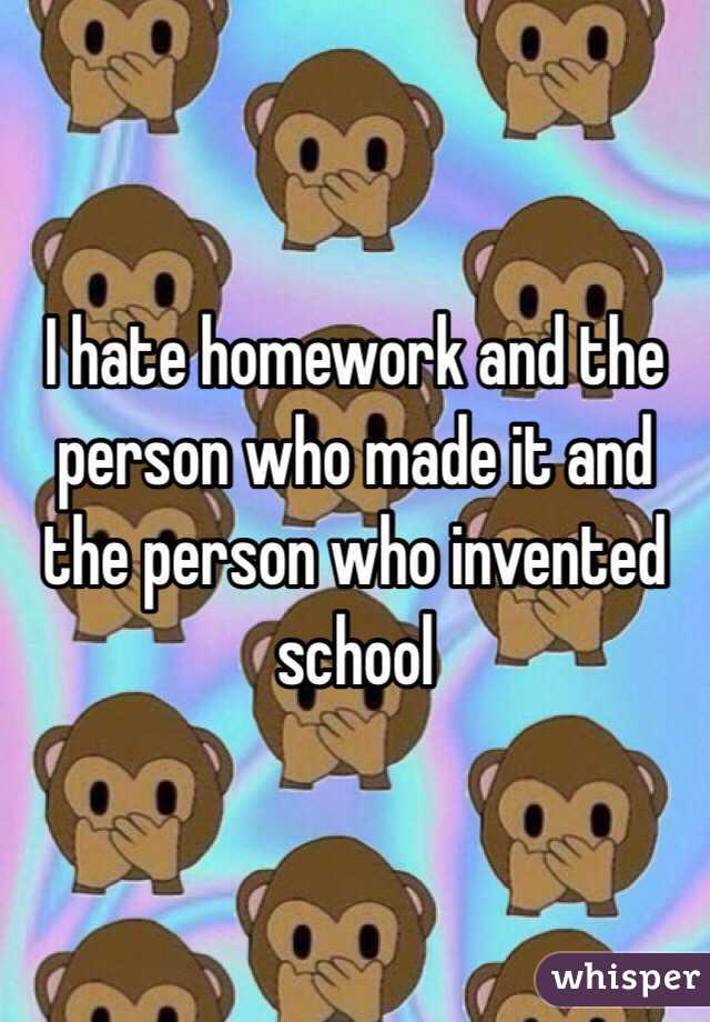 I hate homework and the person who made it and the person who invented school