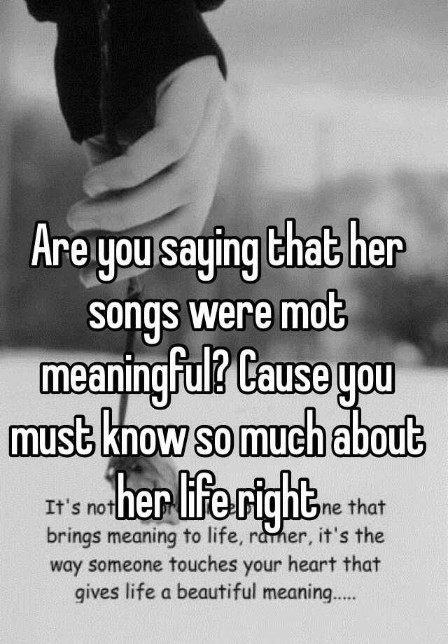 are-you-saying-that-her-songs-were-mot-meaningful-cause-you-must-know